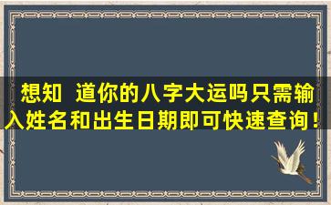想知  道你的八字大运吗只需输入姓名和出生日期即可快速查询！